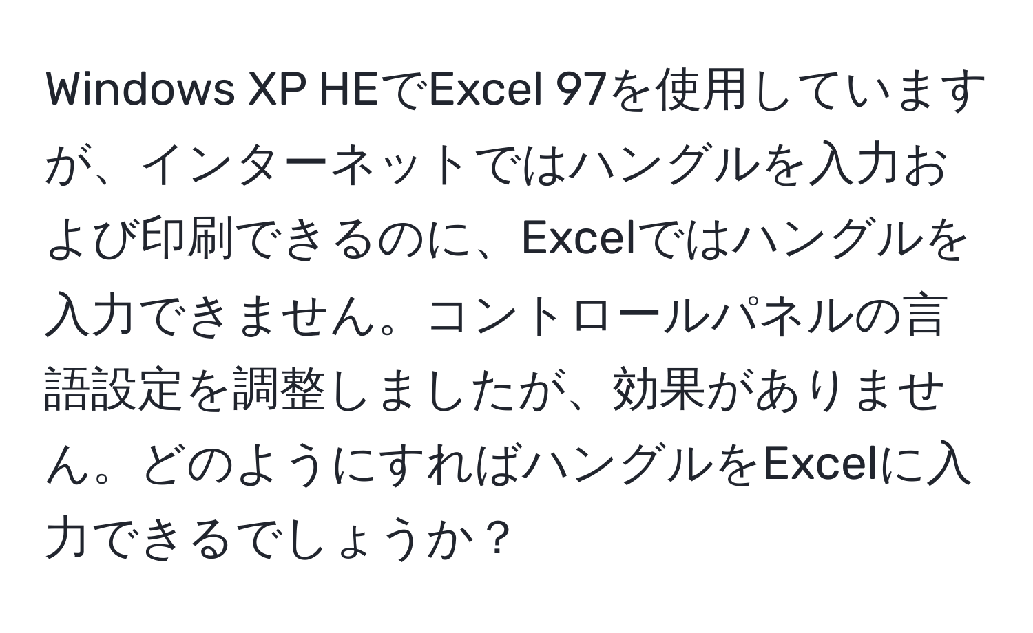 Windows XP HEでExcel 97を使用していますが、インターネットではハングルを入力および印刷できるのに、Excelではハングルを入力できません。コントロールパネルの言語設定を調整しましたが、効果がありません。どのようにすればハングルをExcelに入力できるでしょうか？