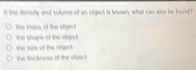 if the density and volume of an object is known, what can also be found?
the mass of the object
the shape of the object .
the size of the otyect .
the thickness of the object .