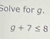 Solve for g.
g+7≤ 8