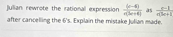 Julian rewrote the rational expression  ((c-6))/c(5c+6)  as  (c-1)/c(5c+1 
after cancelling the 6's. Explain the mistake Julian made.