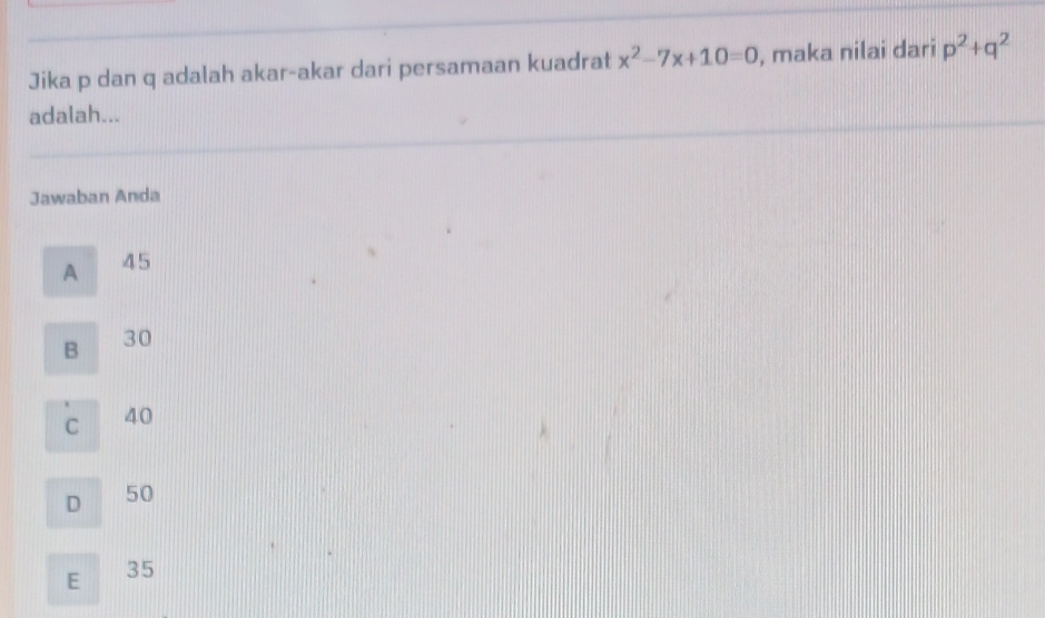 Jika p dan q adalah akar-akar dari persamaan kuadrat x^2-7x+10=0 , maka nilai dari p^2+q^2
adalah...
Jawaban Anda
A 45
B 30
C 40
D 50
E
35