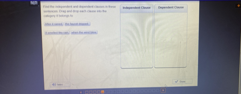 Find the independent and dependent clauses in these 
sentences. Drag and drop each clause into the 
category it belongs to 
After it rained, the faucet dripped 
It smelled like rain. when the wind blew . 
intro Done