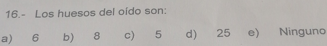 16.- Los huesos del oído son:
a) 6 b) 8 c 5 d) 25 e) Ninguno