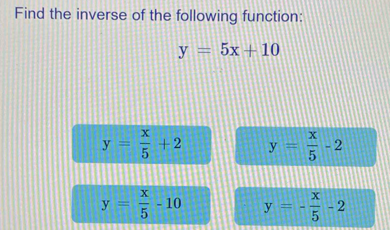 Find the inverse of the following function:
y=5x+10
y= x/5 +2
y= x/5 -2
y= x/5 -10
y=- x/5 -2