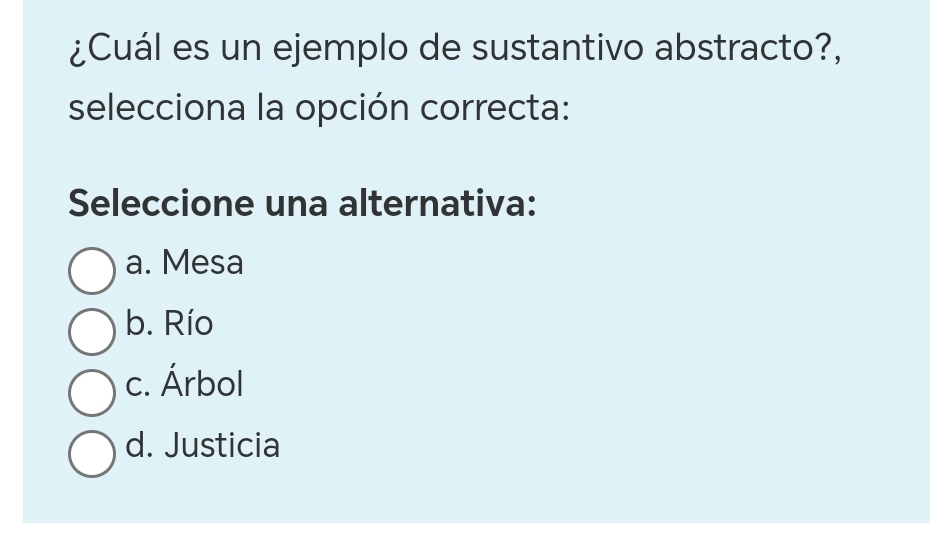 ¿Cuál es un ejemplo de sustantivo abstracto?,
selecciona la opción correcta:
Seleccione una alternativa:
a. Mesa
b. Río
c. Árbol
d. Justicia