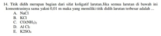 Titik didih merupan bagian dari sifat koligatif larutan.Jika semua larutan di bawah ini
konsentrasinya sama yakni 0,01 m maka yang memiliki titik didih larutan terbesar adalah ...
A. NaCl
B. KCl
C. CO(NH_2)_2
D. AlCl_3
E. K2SO_4