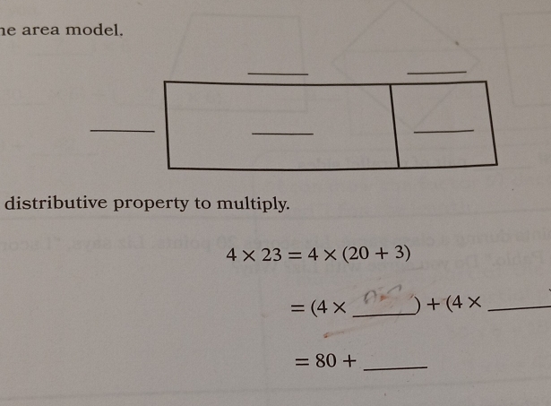 he area model. 
_ 
_ 
_ 
_ 
_ 
distributive property to multiply.
4* 23=4* (20+3)
=(4* _ ) +(4* _ 
_  =80+