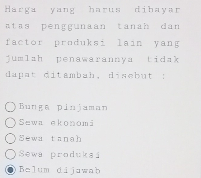 Harga yang harus dibayar
atas penggunaan tanah dan
factor produksi lain yang
jumlah penawarannya tidak
dapat ditambah, disebut :
Bunga pinjaman
Sewa ekonomi
Sewastanah
Sewa produksi
Belum dijawab