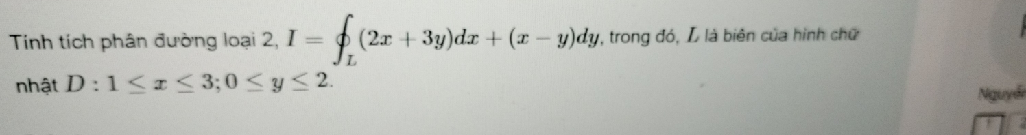 Tính tích phân đường loại 2, I=∈t _L(2x+3y)dx+(x-y)dy 1, trong đó, L là biên của hình chữ
nhật D:1≤ x≤ 3; 0≤ y≤ 2. 
Nguyễi