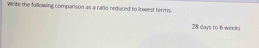 Write the following comparison as a ratio reduced to lowest terms.
28 days to 6 weeks