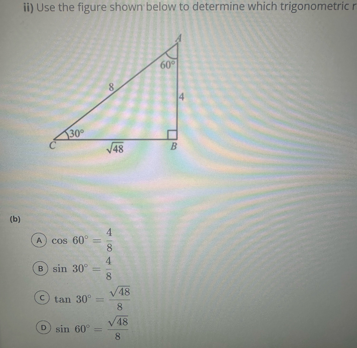 ii) Use the figure shown below to determine which trigonometric r
(b)
A cos 60°= 4/8 
B sin 30°= 4/8 
C tan 30°= sqrt(48)/8 
D sin 60°= sqrt(48)/8 