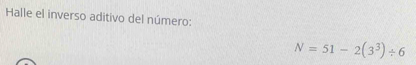 Halle el inverso aditivo del número:
N=51-2(3^3)/ 6