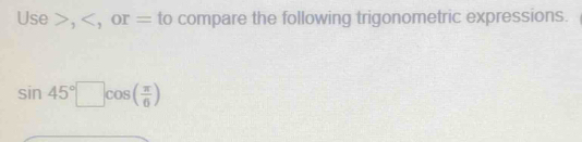 Use , , or = to compare the following trigonometric expressions.
sin 45°□ cos ( π /6 )