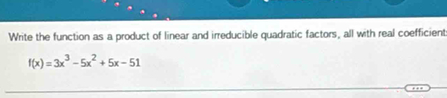 Write the function as a product of linear and irreducible quadratic factors, all with real coefficient
f(x)=3x^3-5x^2+5x-51