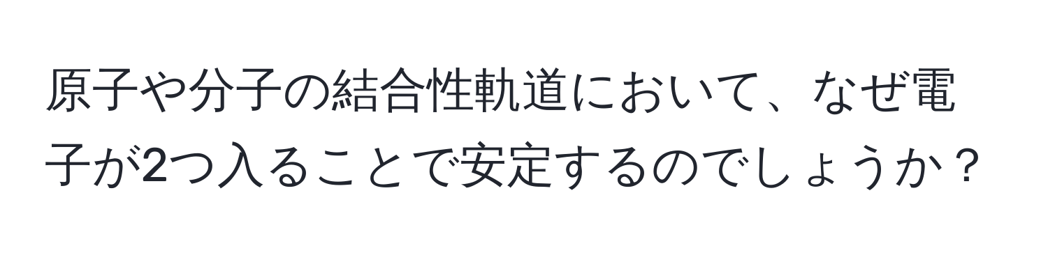 原子や分子の結合性軌道において、なぜ電子が2つ入ることで安定するのでしょうか？