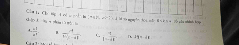 Cho tập A có n phần tử (n∈ N,n≥ 2) , k là số nguyên thỏa mãn 0≤ k≤ n S 6 các chính hợp
chập k của n phần tử trên là
A.  n!/k! . B,  n!/k!(n-k)! . C.  n!/(n-k)! . D. k!(n-k)!. 
Câu 2: Một tà