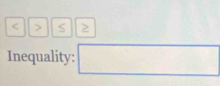 < > S
Inequality: □