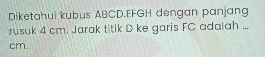 Diketahui kubus ABCD. EFGH dengan panjang 
rusuk 4 cm. Jarak titik D ke garis FC adalah ...
cm.