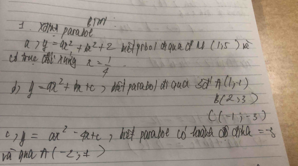 paraboe
a>y=ax^2+bx^2+2 he prool oquad u(1,5)overline a
ch true al hung r= 1/4 
d y=ax^2+bx+c, bet parabo/ di qua sd A(1,-1)
B(2,3)
C(-1,-3)
y=ax^2-4x+c ) bx parabot CO'
C 7 waie china =-3
va qna A(-2,7)