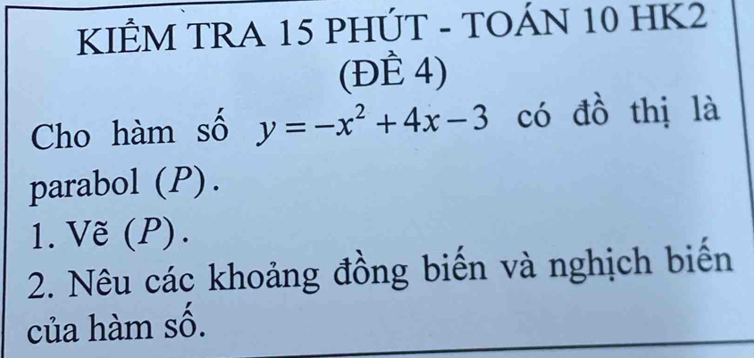 KIÊM TRA 15 PHÚT - TOÁN 10 HK2
(Dhat E4)
Cho hàm số y=-x^2+4x-3 có đồ thị là 
parabol (P). 
1. Vẽ (P). 
2. Nêu các khoảng đồng biến và nghịch biến 
của hàm số.