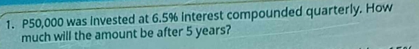 P50,000 was invested at 6.5% interest compounded quarterly. How 
much will the amount be after 5 years?