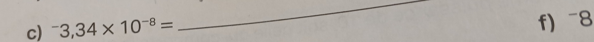 ^-3,34* 10^(-8)=
_ 
f) -8