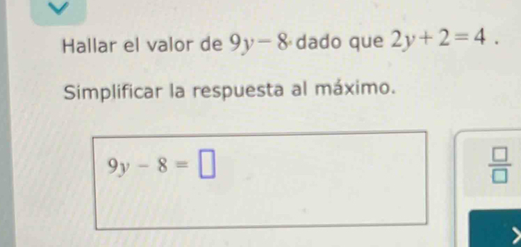 Hallar el valor de 9y-8 dado que 2y+2=4. 
Simplificar la respuesta al máximo.
9y-8=□
 □ /□  