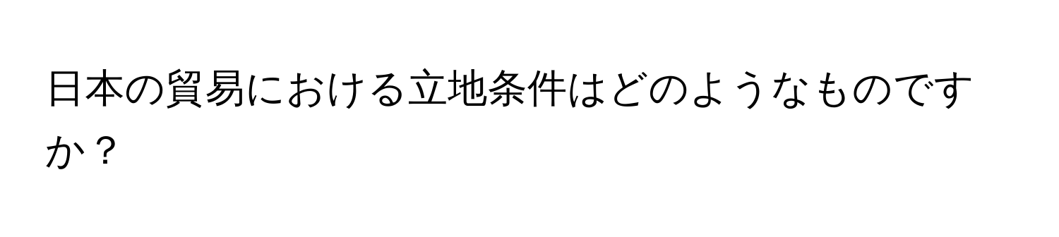 日本の貿易における立地条件はどのようなものですか？