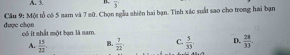 3. B. overline 3^((·) 
Câu 9: Một tổ có 5 nam và 7 nữ. Chọn ngẫu nhiên hai bạn. Tính xác suất sao cho trong hai bạn
được chọn
có ít nhất một bạn là nam.
A. frac 15)22.  7/22 .  5/33 .  28/33 . 
B.
C.
D.