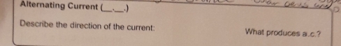 Alternating Current (_ _. 
Describe the direction of the current: What produces a.c.?