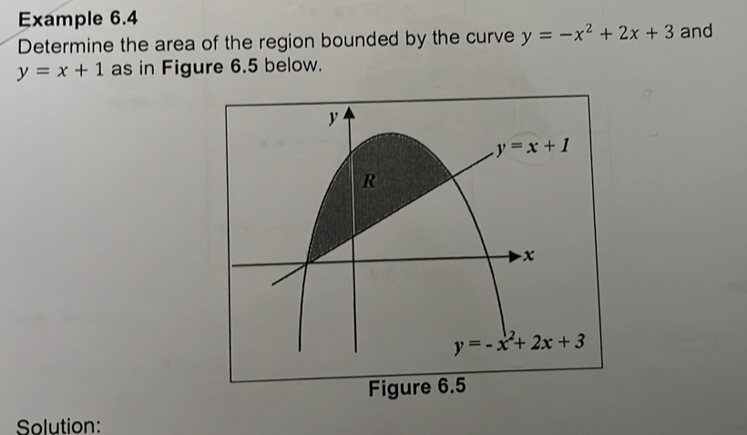 Example 6.4
Determine the area of the region bounded by the curve y=-x^2+2x+3 and
y=x+1 as in Figure 6.5 below.
Solution: