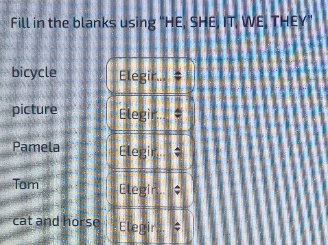 Fill in the blanks using “HE, SHE, IT, WE, THEY” 
bicycle 
Elegir... 
picture 
Elegir... 
Pamela 
Elegir... 
Tom 
Elegir... 
cat and horse Elegir...