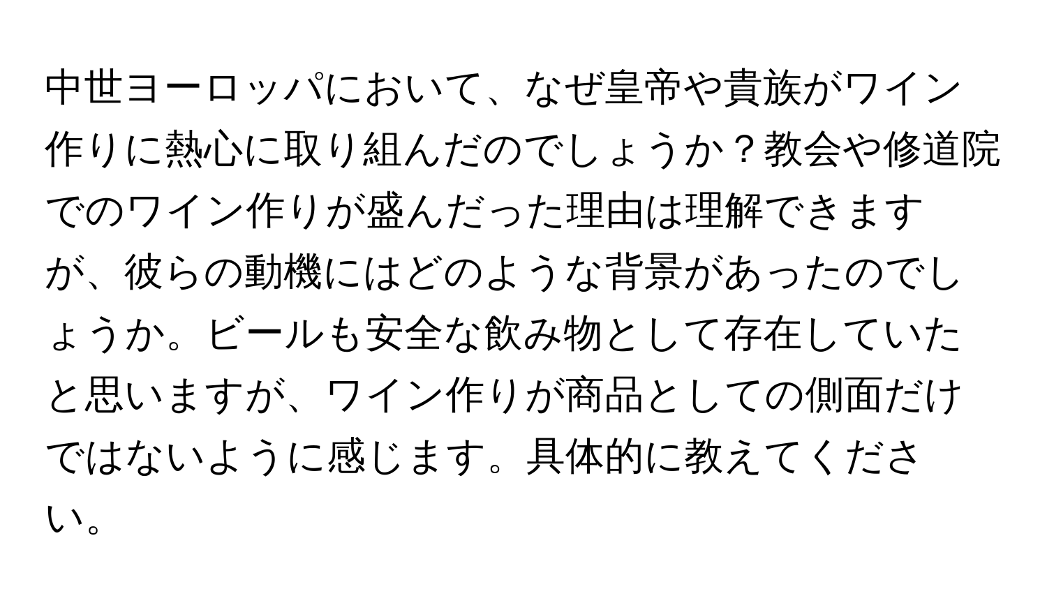 中世ヨーロッパにおいて、なぜ皇帝や貴族がワイン作りに熱心に取り組んだのでしょうか？教会や修道院でのワイン作りが盛んだった理由は理解できますが、彼らの動機にはどのような背景があったのでしょうか。ビールも安全な飲み物として存在していたと思いますが、ワイン作りが商品としての側面だけではないように感じます。具体的に教えてください。