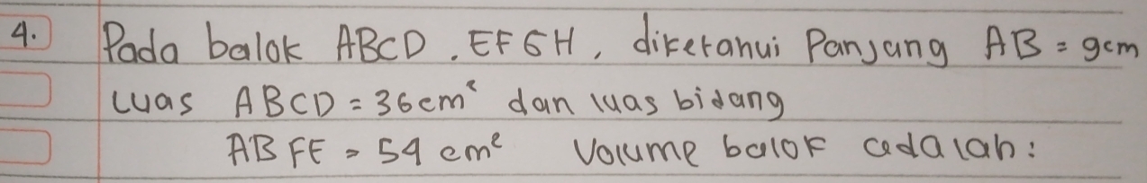 Pada balok ABCD. EF GH, dikeranui Panjang AB=9cm
cas ABCD=36cm^2 dan luas bidang
ABFE=54cm^2 Volume balok aadalah: