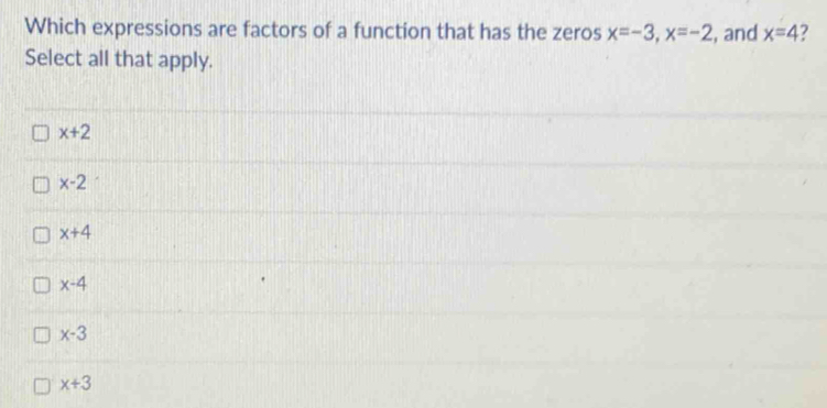 Which expressions are factors of a function that has the zeros x=-3, x=-2 , and x=4 ?
Select all that apply.
x+2
x-2
x+4
x-4
x-3
x+3