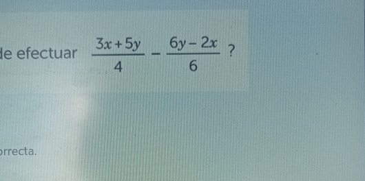 de efectuar  (3x+5y)/4 - (6y-2x)/6  ? 
rrecta.