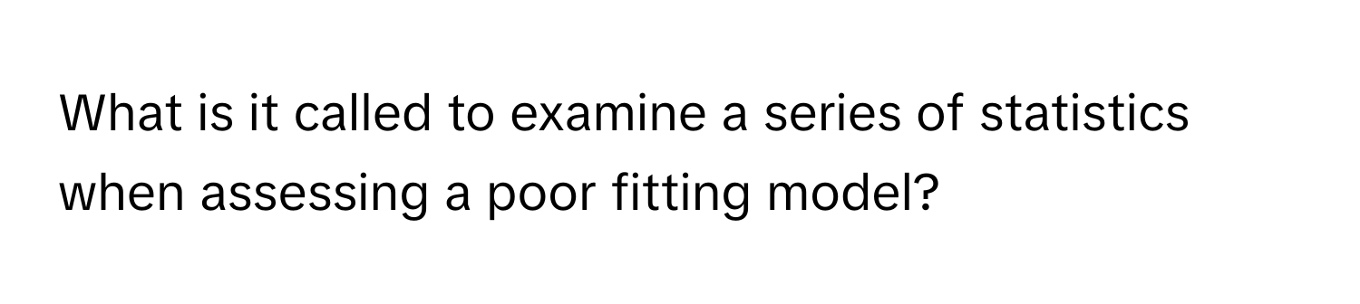 What is it called to examine a series of statistics when assessing a poor fitting model?