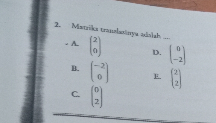 Matriks translasinya adalah ....
. A. beginpmatrix 2 0endpmatrix beginpmatrix 0 -2endpmatrix
D.
B. beginpmatrix -2 0endpmatrix
E. beginpmatrix 2 2endpmatrix
C. beginpmatrix 0 2endpmatrix