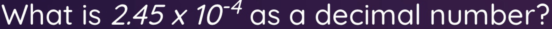 What is 2.45* 10^(-4) as a decimal number?