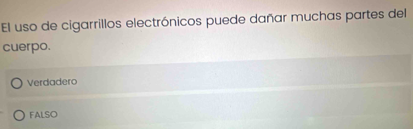 El uso de cigarrillos electrónicos puede dañar muchas partes del
cuerpo.
Verdadero
FALSO