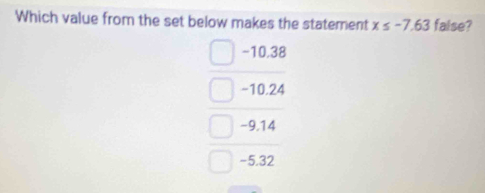 Which value from the set below makes the statement x≤ -7.63 faise?
~10,38
-10.2 ∠ 1
-9.14
-5,32