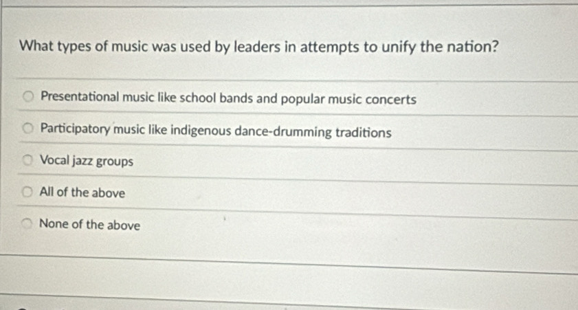 What types of music was used by leaders in attempts to unify the nation?
Presentational music like school bands and popular music concerts
Participatory music like indigenous dance-drumming traditions
Vocal jazz groups
All of the above
None of the above