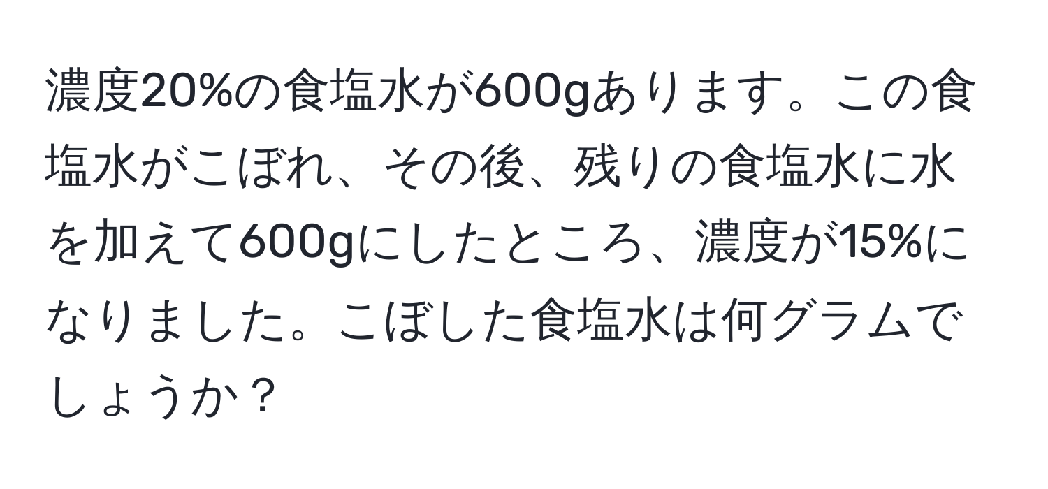 濃度20%の食塩水が600gあります。この食塩水がこぼれ、その後、残りの食塩水に水を加えて600gにしたところ、濃度が15%になりました。こぼした食塩水は何グラムでしょうか？