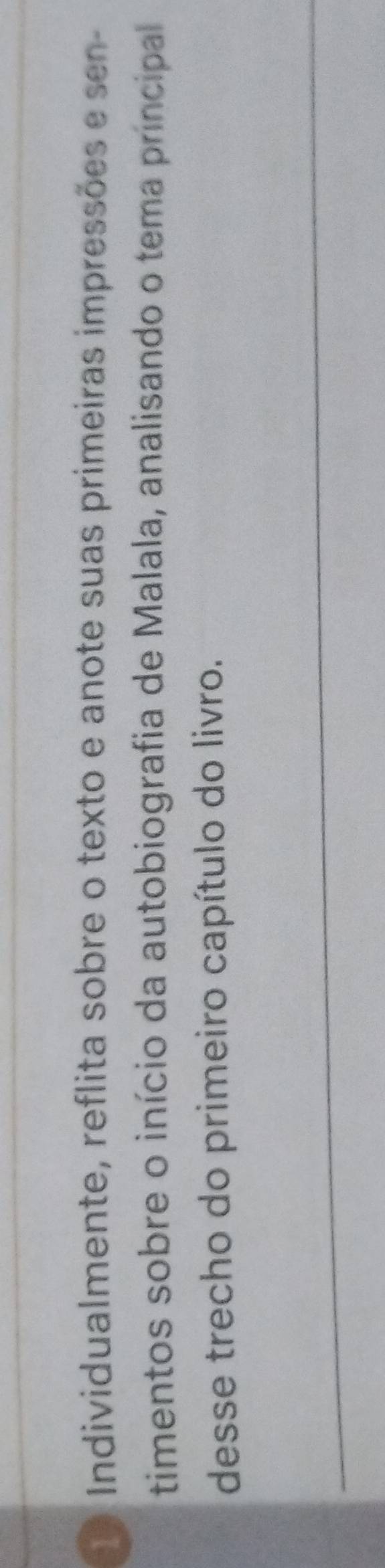 Individualmente, reflita sobre o texto e anote suas primeiras impressões e sen- 
timentos sobre o início da autobiografia de Malala, analisando o tema principal 
desse trecho do primeiro capítulo do livro.