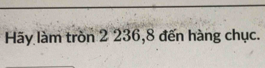 Hãy làm tròn 2 236, 8 đến hàng chục.