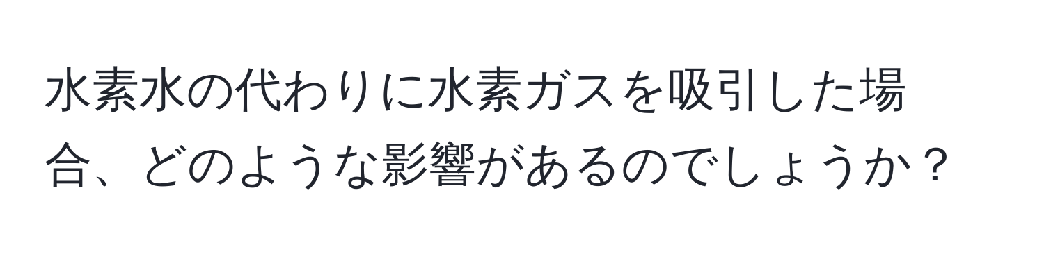 水素水の代わりに水素ガスを吸引した場合、どのような影響があるのでしょうか？