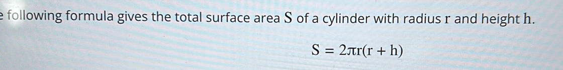 following formula gives the total surface area S of a cylinder with radius r and height h.
S=2π r(r+h)