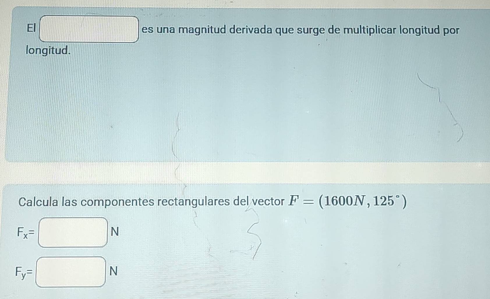 El es una magnitud derivada que surge de multiplicar longitud por
x_1F_2|= □ /□   □ 
longitud. 
Calcula las componentes rectangulares del vector F=(1600N,125°)
F_x=
N
F_y=
N