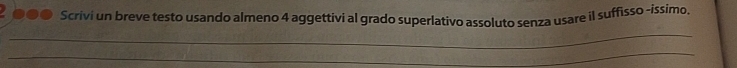 2 0●● Scrivi un breve testo usando almeno 4 aggettivi al grado superlativo assoluto senza usare il suffisso -issimo, 
_ 
_