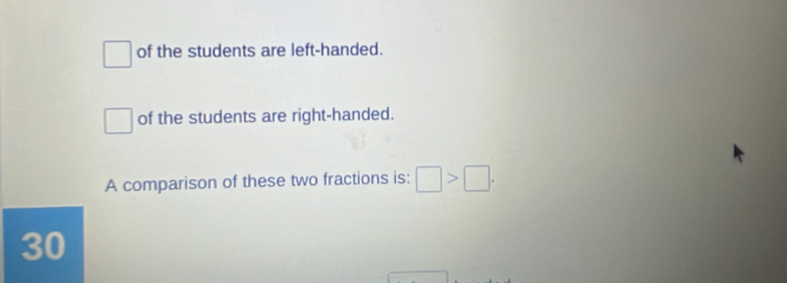 □ of the students are left-handed.
□ of the students are right-handed. 
A comparison of these two fractions is: □ >□.
30